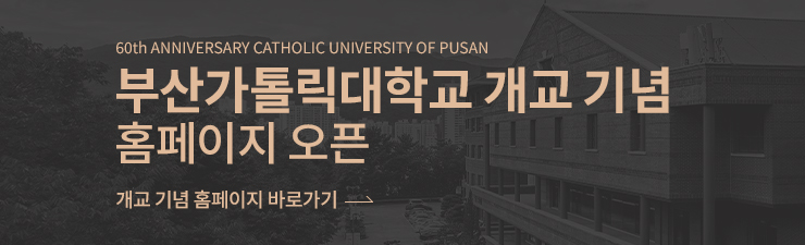 60th ANNIVERSARY CATHOLIC UNIVERSITY OF PUSAN 부산가톨릭대학교 개교기념 홈페이지 오픈 개교기념 홈페이지 바로가기